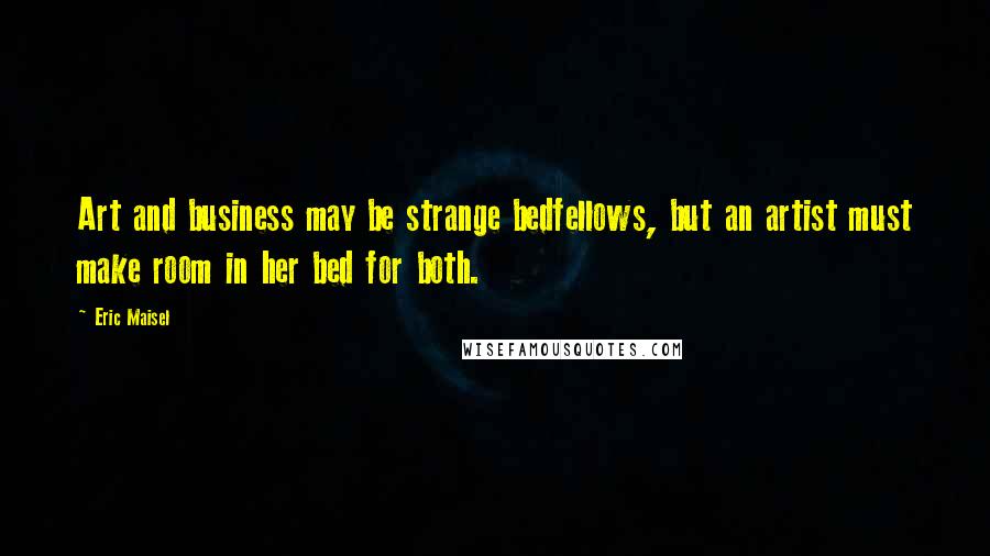 Eric Maisel Quotes: Art and business may be strange bedfellows, but an artist must make room in her bed for both.