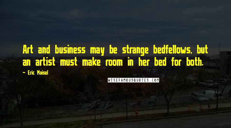 Eric Maisel Quotes: Art and business may be strange bedfellows, but an artist must make room in her bed for both.