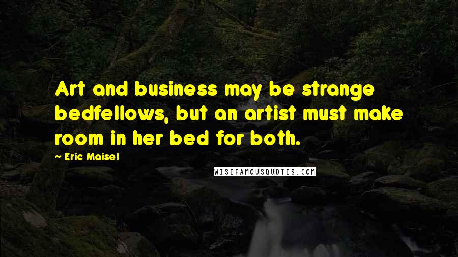 Eric Maisel Quotes: Art and business may be strange bedfellows, but an artist must make room in her bed for both.