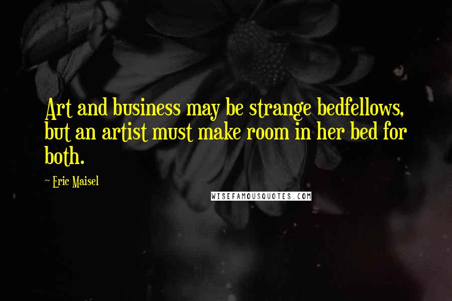 Eric Maisel Quotes: Art and business may be strange bedfellows, but an artist must make room in her bed for both.