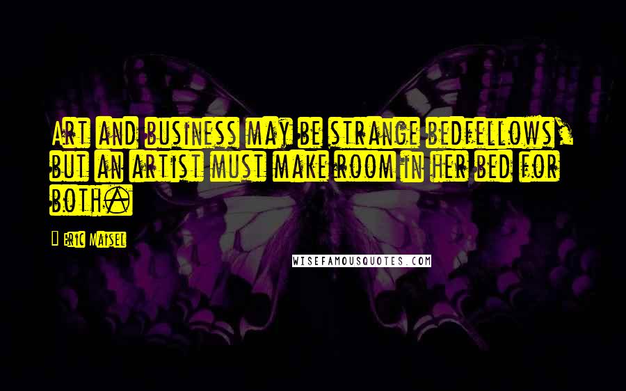 Eric Maisel Quotes: Art and business may be strange bedfellows, but an artist must make room in her bed for both.