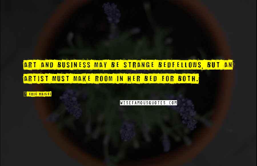 Eric Maisel Quotes: Art and business may be strange bedfellows, but an artist must make room in her bed for both.