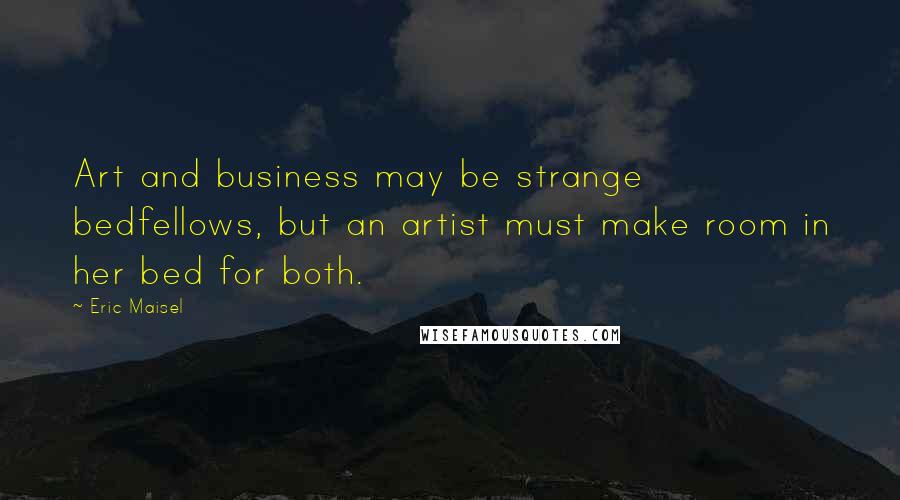 Eric Maisel Quotes: Art and business may be strange bedfellows, but an artist must make room in her bed for both.