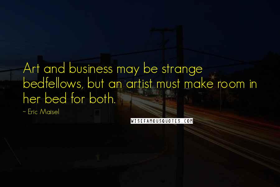Eric Maisel Quotes: Art and business may be strange bedfellows, but an artist must make room in her bed for both.