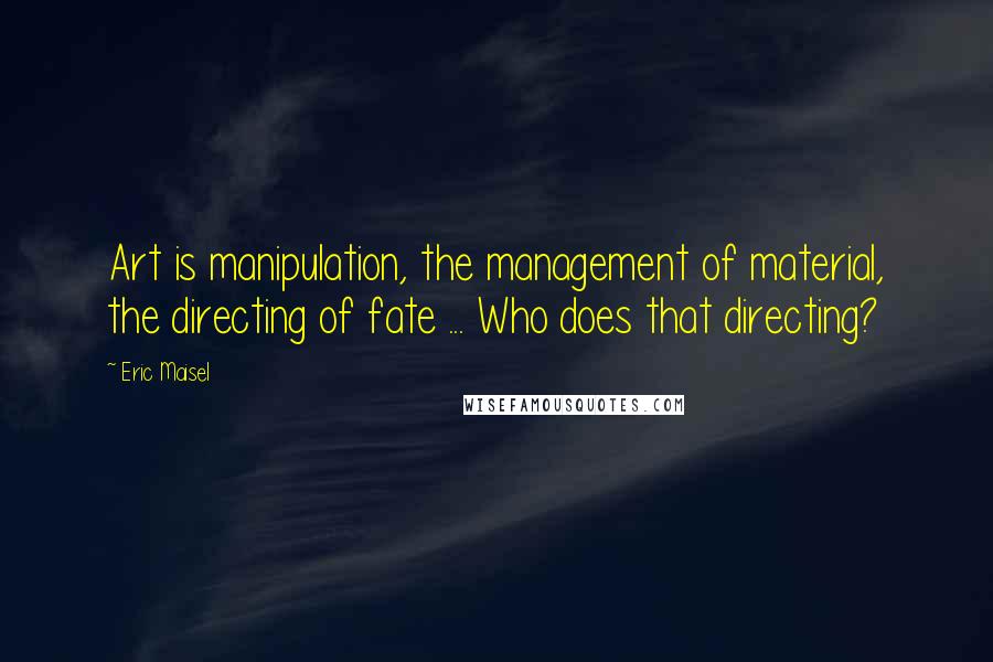 Eric Maisel Quotes: Art is manipulation, the management of material, the directing of fate ... Who does that directing?