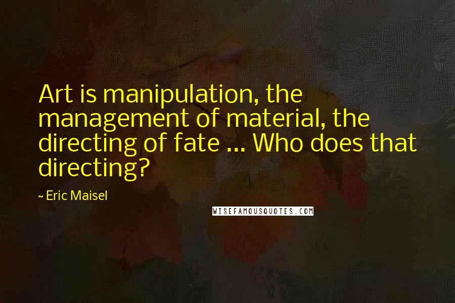 Eric Maisel Quotes: Art is manipulation, the management of material, the directing of fate ... Who does that directing?