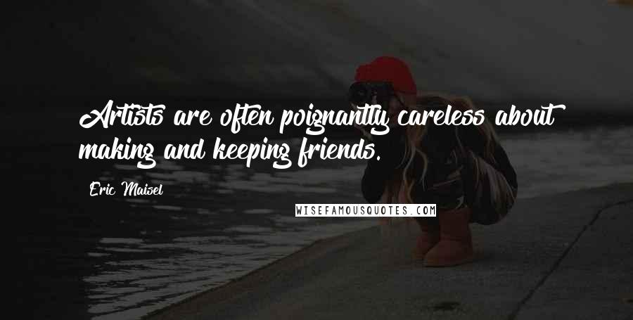 Eric Maisel Quotes: Artists are often poignantly careless about making and keeping friends.