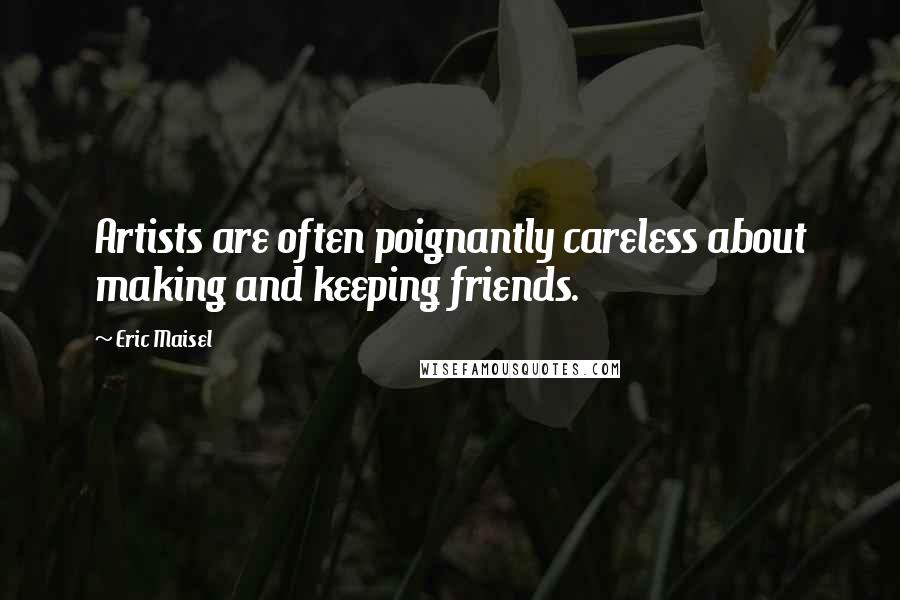 Eric Maisel Quotes: Artists are often poignantly careless about making and keeping friends.