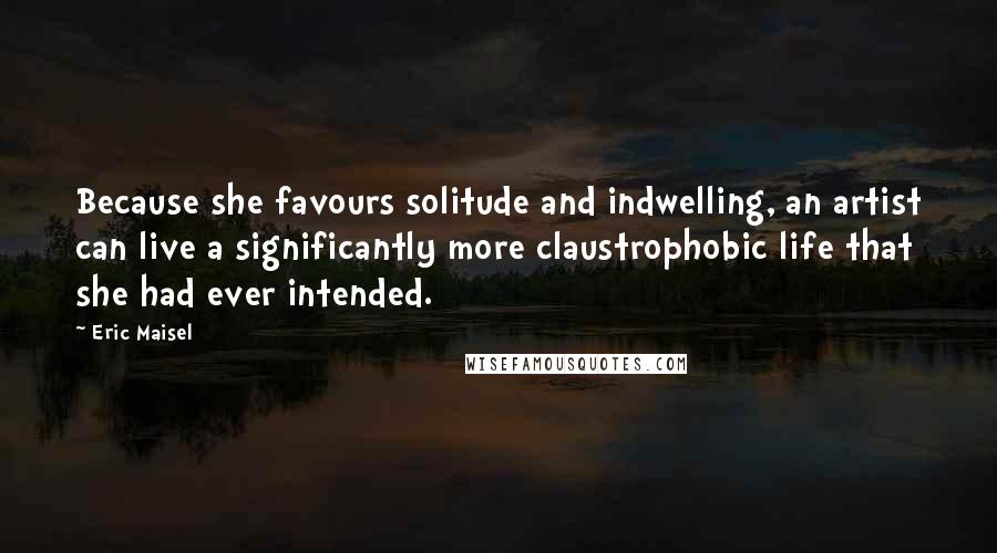 Eric Maisel Quotes: Because she favours solitude and indwelling, an artist can live a significantly more claustrophobic life that she had ever intended.