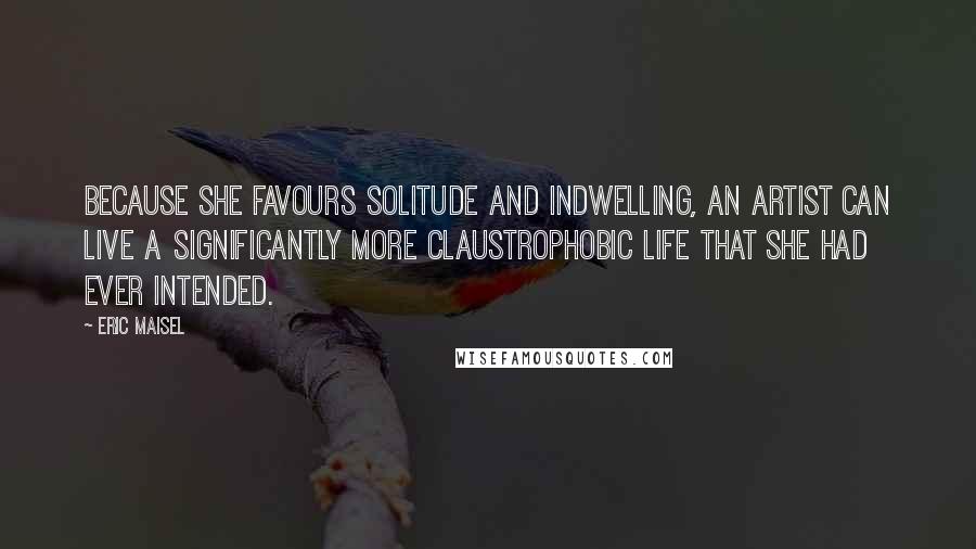 Eric Maisel Quotes: Because she favours solitude and indwelling, an artist can live a significantly more claustrophobic life that she had ever intended.