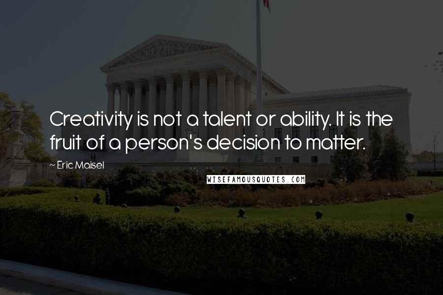 Eric Maisel Quotes: Creativity is not a talent or ability. It is the fruit of a person's decision to matter.