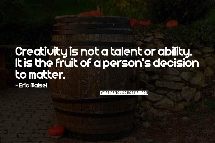 Eric Maisel Quotes: Creativity is not a talent or ability. It is the fruit of a person's decision to matter.