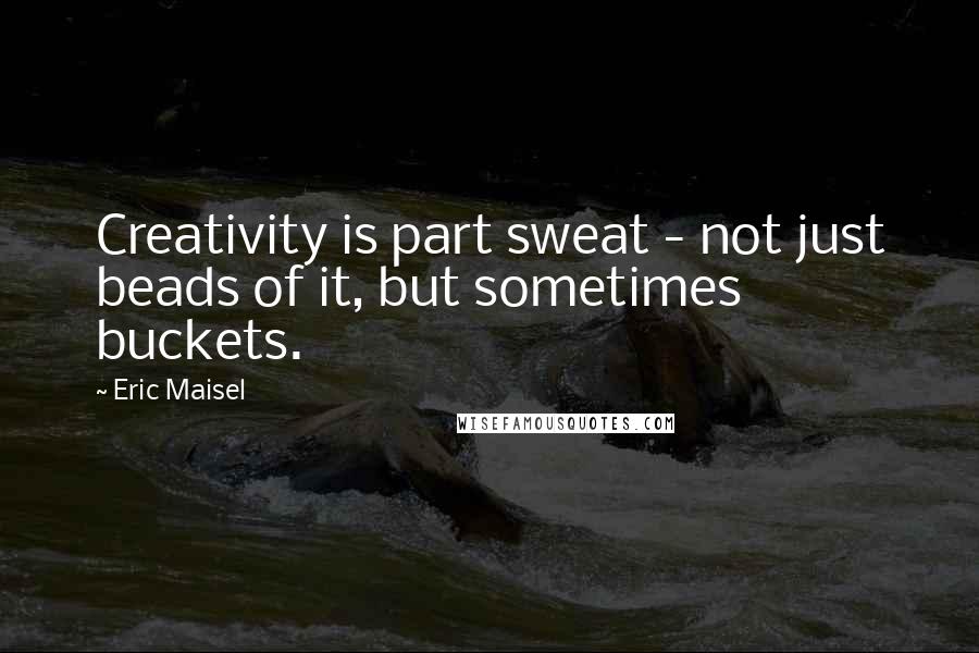 Eric Maisel Quotes: Creativity is part sweat - not just beads of it, but sometimes buckets.
