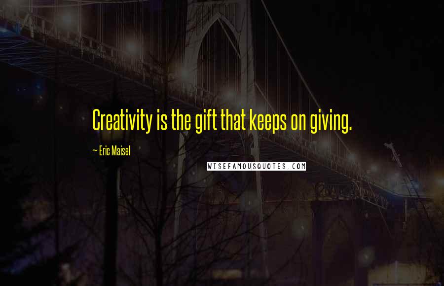 Eric Maisel Quotes: Creativity is the gift that keeps on giving.