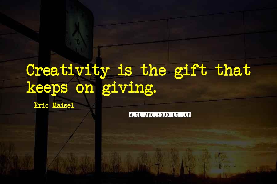 Eric Maisel Quotes: Creativity is the gift that keeps on giving.