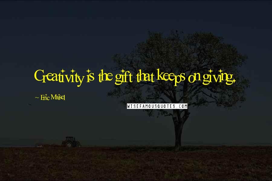 Eric Maisel Quotes: Creativity is the gift that keeps on giving.