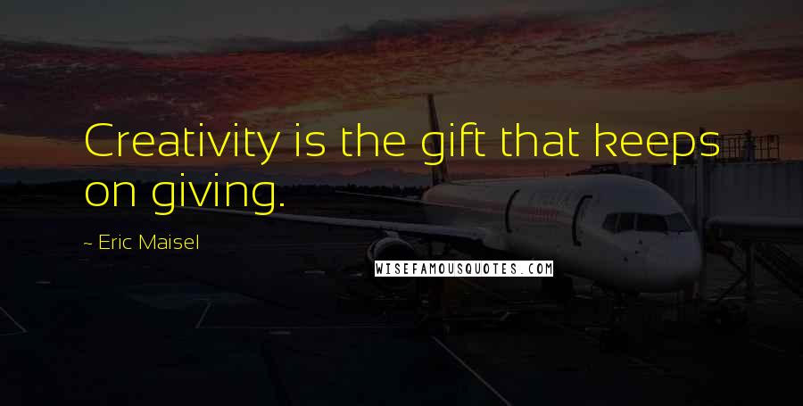 Eric Maisel Quotes: Creativity is the gift that keeps on giving.