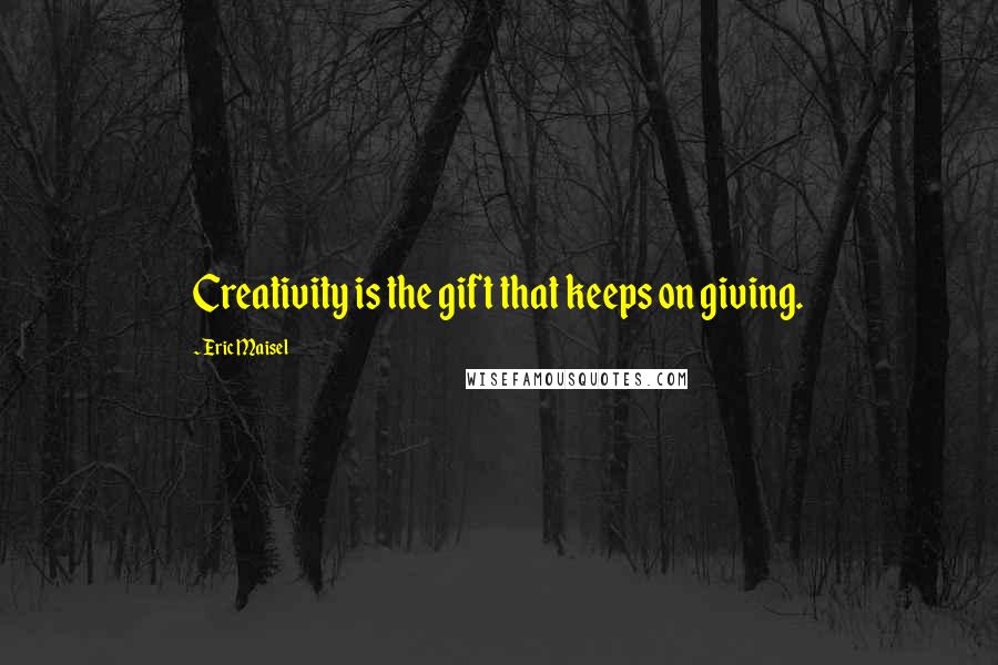 Eric Maisel Quotes: Creativity is the gift that keeps on giving.