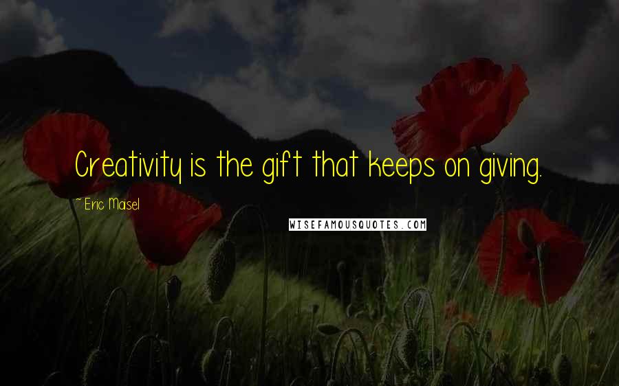 Eric Maisel Quotes: Creativity is the gift that keeps on giving.