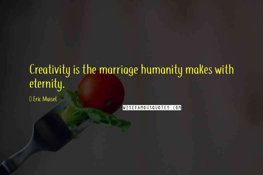 Eric Maisel Quotes: Creativity is the marriage humanity makes with eternity.