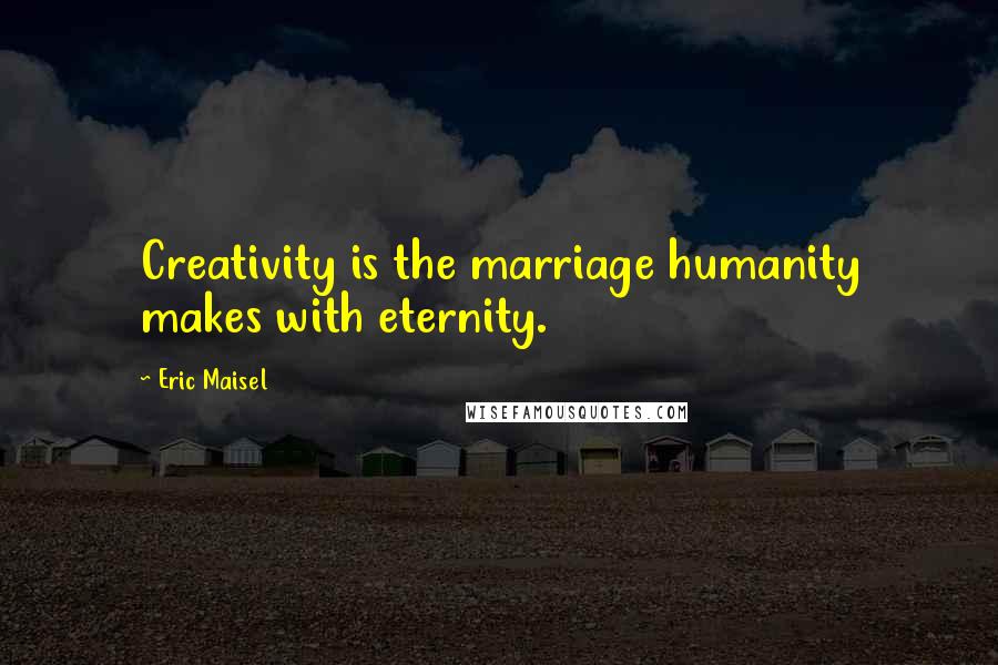 Eric Maisel Quotes: Creativity is the marriage humanity makes with eternity.