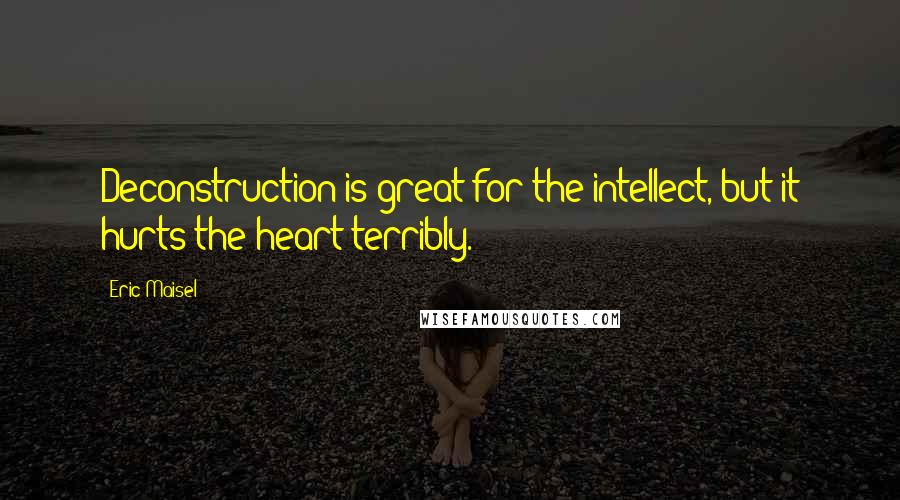 Eric Maisel Quotes: Deconstruction is great for the intellect, but it hurts the heart terribly.