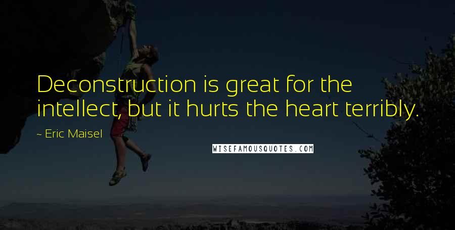 Eric Maisel Quotes: Deconstruction is great for the intellect, but it hurts the heart terribly.