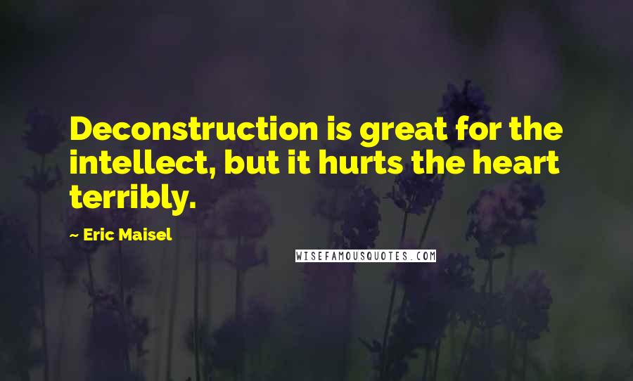 Eric Maisel Quotes: Deconstruction is great for the intellect, but it hurts the heart terribly.