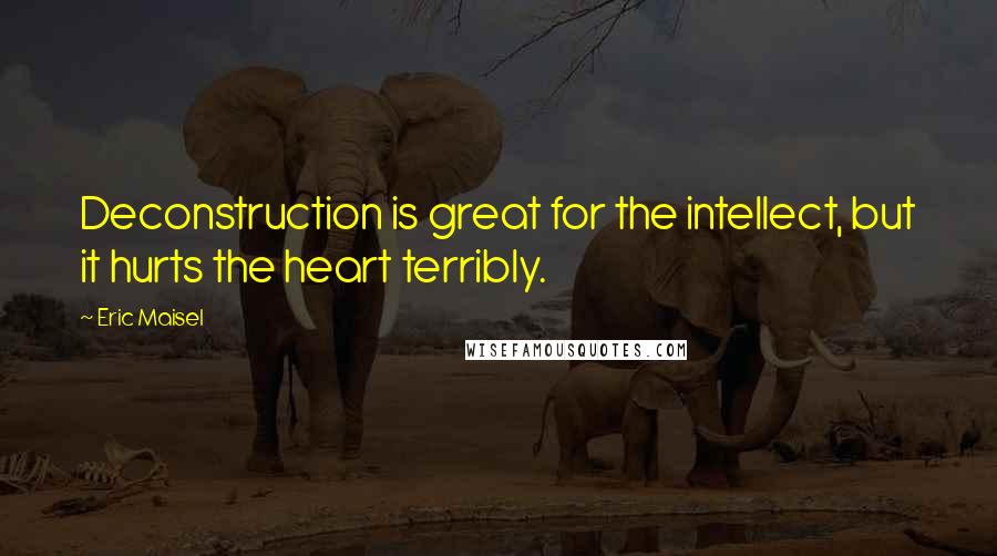 Eric Maisel Quotes: Deconstruction is great for the intellect, but it hurts the heart terribly.