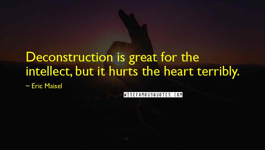 Eric Maisel Quotes: Deconstruction is great for the intellect, but it hurts the heart terribly.