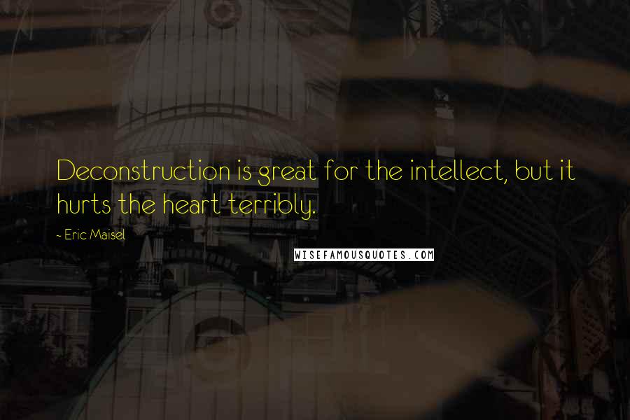 Eric Maisel Quotes: Deconstruction is great for the intellect, but it hurts the heart terribly.