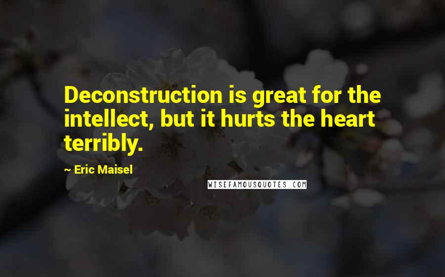 Eric Maisel Quotes: Deconstruction is great for the intellect, but it hurts the heart terribly.