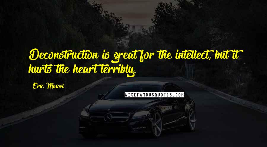 Eric Maisel Quotes: Deconstruction is great for the intellect, but it hurts the heart terribly.