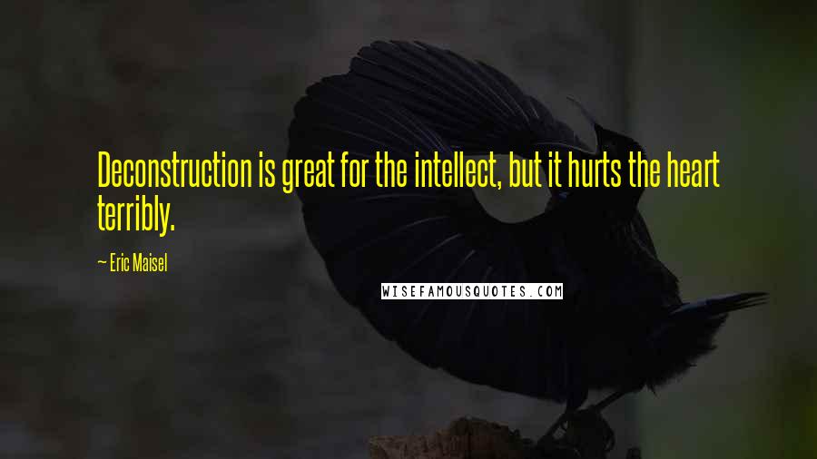 Eric Maisel Quotes: Deconstruction is great for the intellect, but it hurts the heart terribly.