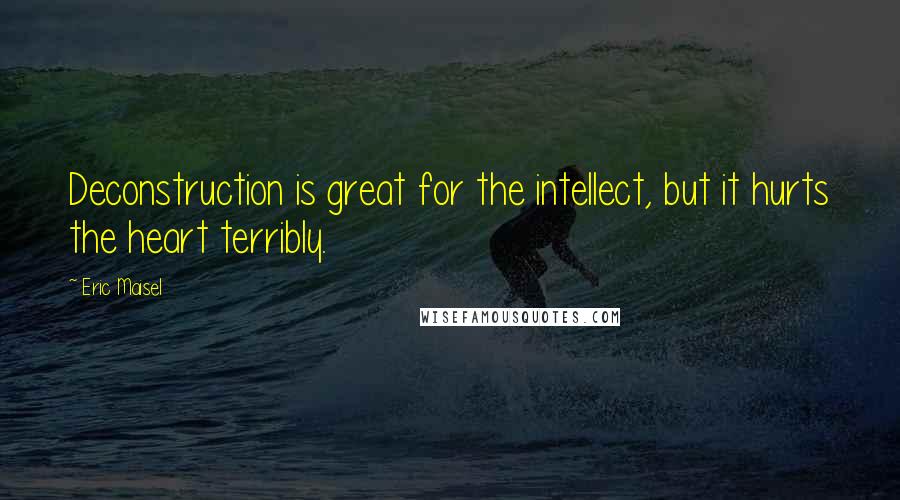 Eric Maisel Quotes: Deconstruction is great for the intellect, but it hurts the heart terribly.