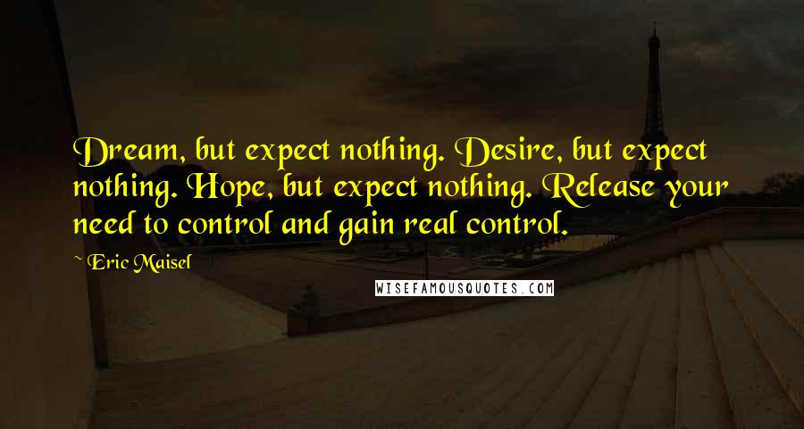 Eric Maisel Quotes: Dream, but expect nothing. Desire, but expect nothing. Hope, but expect nothing. Release your need to control and gain real control.