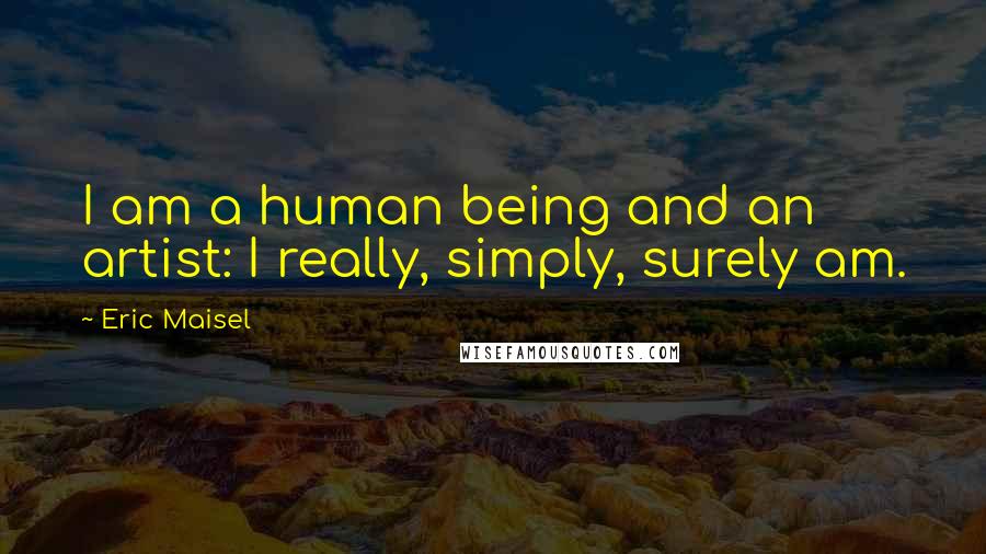 Eric Maisel Quotes: I am a human being and an artist: I really, simply, surely am.