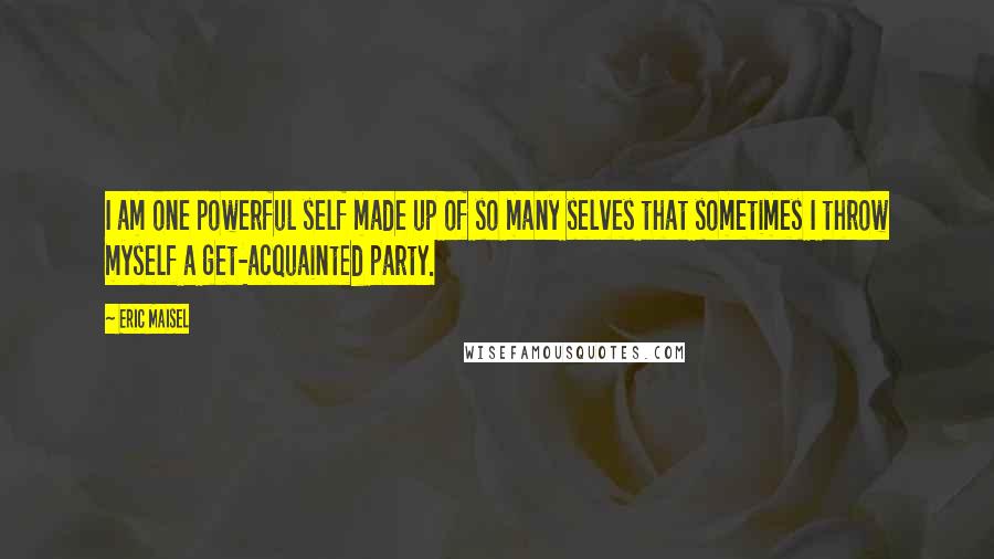 Eric Maisel Quotes: I am one powerful self made up of so many selves that sometimes I throw myself a get-acquainted party.