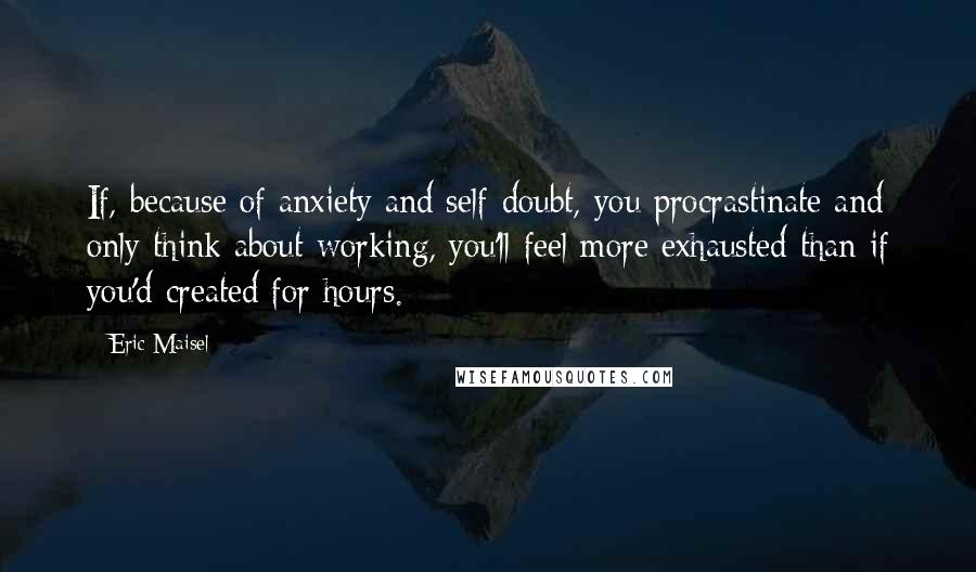 Eric Maisel Quotes: If, because of anxiety and self-doubt, you procrastinate and only think about working, you'll feel more exhausted than if you'd created for hours.