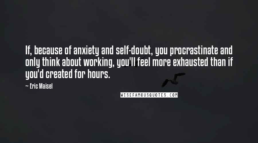 Eric Maisel Quotes: If, because of anxiety and self-doubt, you procrastinate and only think about working, you'll feel more exhausted than if you'd created for hours.