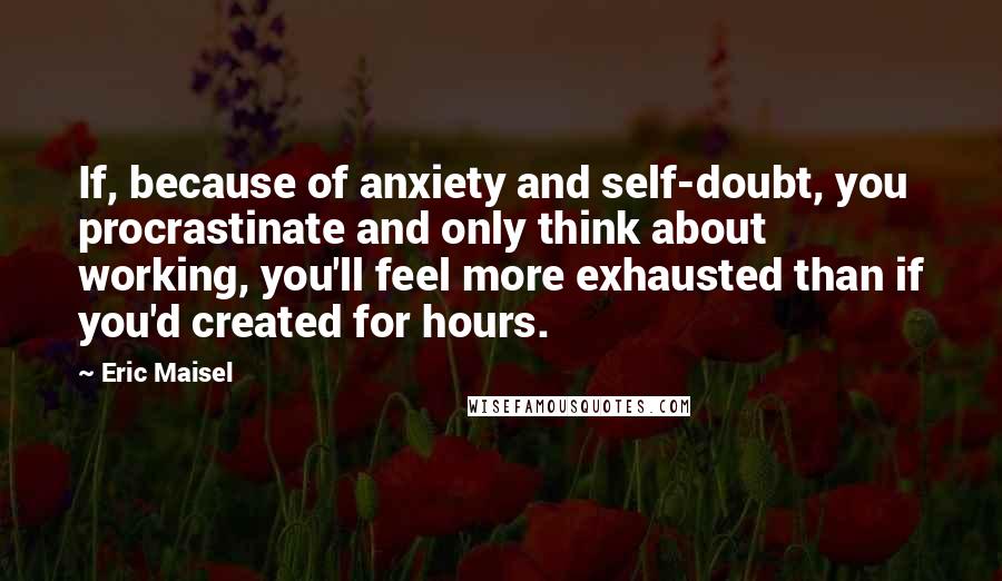 Eric Maisel Quotes: If, because of anxiety and self-doubt, you procrastinate and only think about working, you'll feel more exhausted than if you'd created for hours.