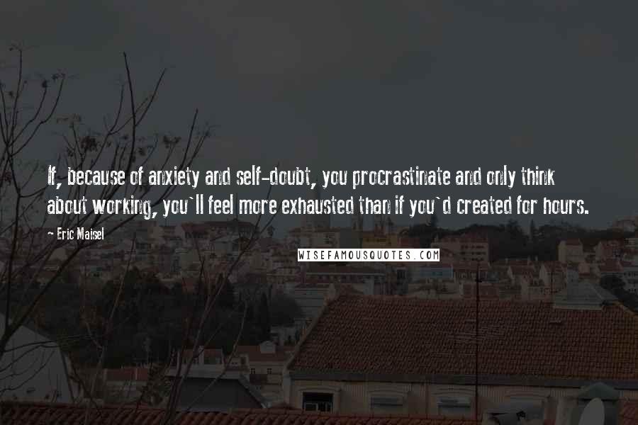 Eric Maisel Quotes: If, because of anxiety and self-doubt, you procrastinate and only think about working, you'll feel more exhausted than if you'd created for hours.