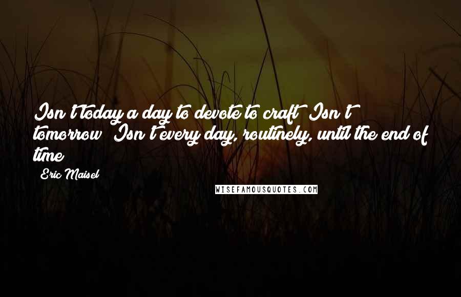 Eric Maisel Quotes: Isn't today a day to devote to craft? Isn't tomorrow? Isn't every day, routinely, until the end of time?