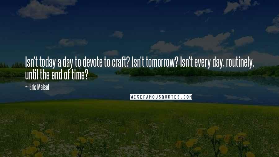 Eric Maisel Quotes: Isn't today a day to devote to craft? Isn't tomorrow? Isn't every day, routinely, until the end of time?