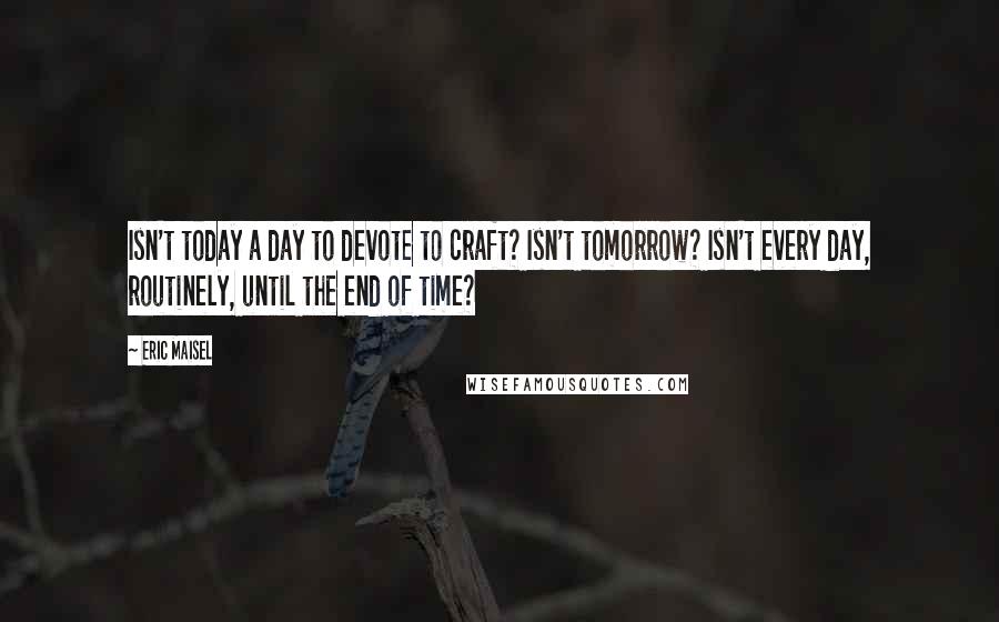 Eric Maisel Quotes: Isn't today a day to devote to craft? Isn't tomorrow? Isn't every day, routinely, until the end of time?