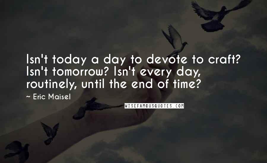 Eric Maisel Quotes: Isn't today a day to devote to craft? Isn't tomorrow? Isn't every day, routinely, until the end of time?