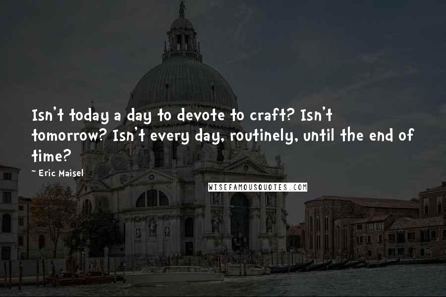 Eric Maisel Quotes: Isn't today a day to devote to craft? Isn't tomorrow? Isn't every day, routinely, until the end of time?