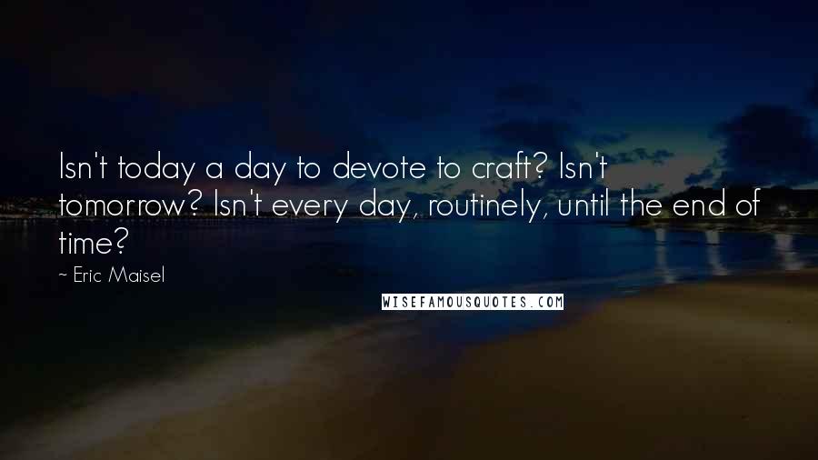Eric Maisel Quotes: Isn't today a day to devote to craft? Isn't tomorrow? Isn't every day, routinely, until the end of time?