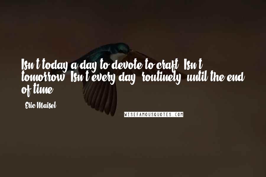 Eric Maisel Quotes: Isn't today a day to devote to craft? Isn't tomorrow? Isn't every day, routinely, until the end of time?