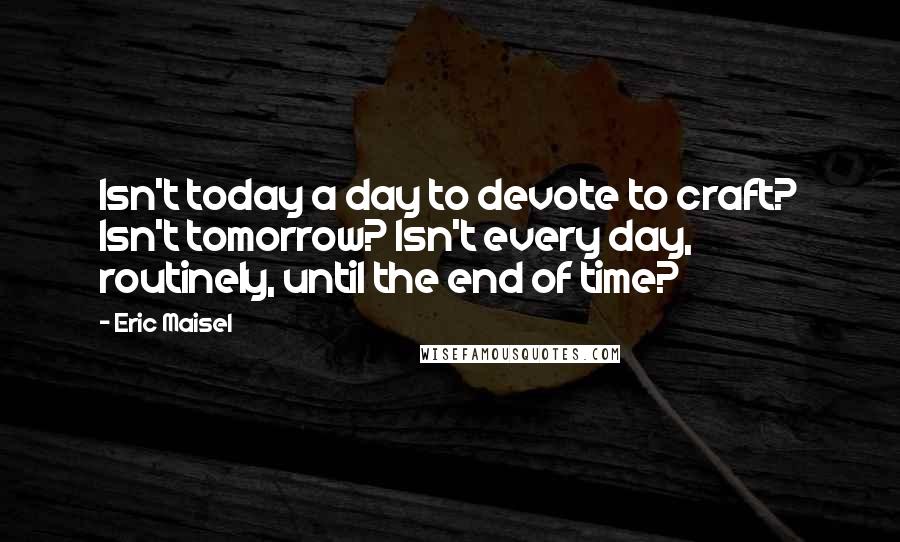 Eric Maisel Quotes: Isn't today a day to devote to craft? Isn't tomorrow? Isn't every day, routinely, until the end of time?